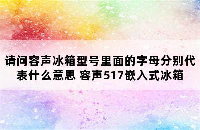 请问容声冰箱型号里面的字母分别代表什么意思 容声517嵌入式冰箱